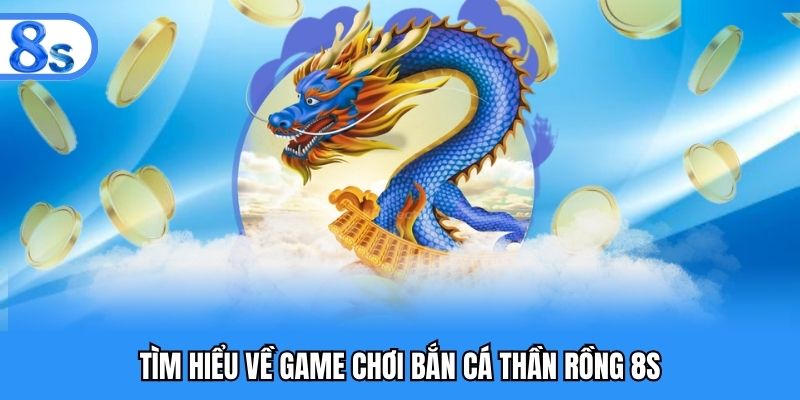 Tìm hiểu một số thông tin cơ bản về game chơi bắn cá thần rồng 8S
