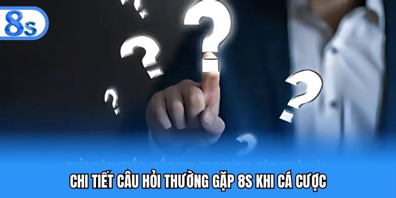 Chi tiết câu hỏi thường gặp 8S khi cá cược