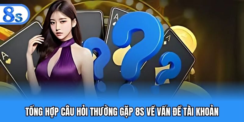 Tổng hợp câu hỏi thường gặp 8S về vấn đề tài khoản